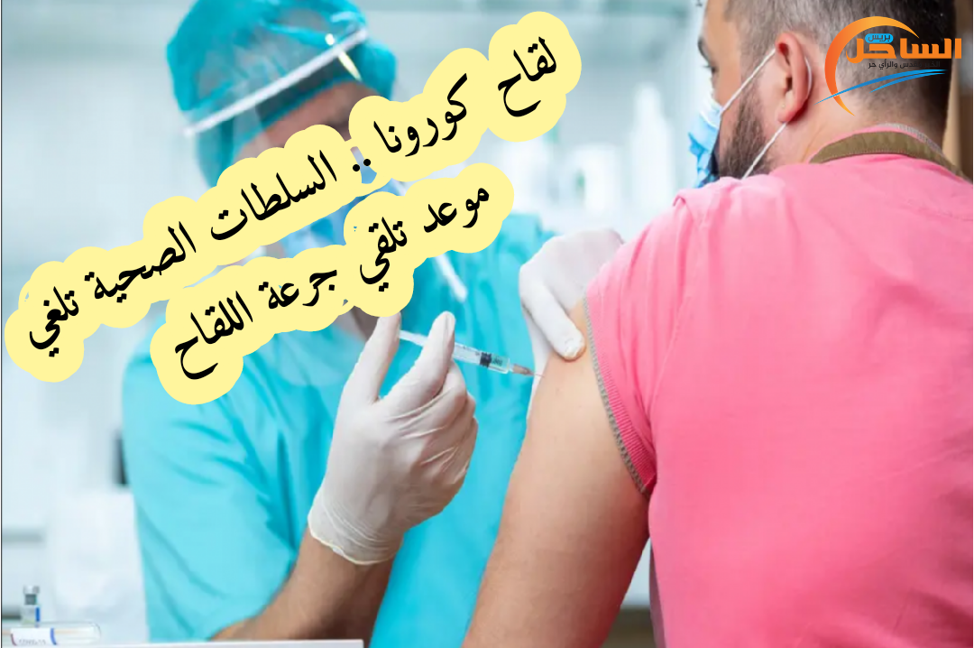 لقاح كورونا .. السلطات الصحية تلغي موعد تلقي جرعة اللقاح