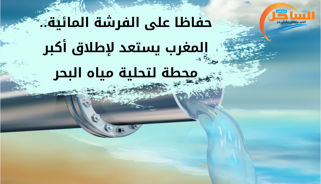 حفاظا على الفرشة المائية.. المغرب يستعد لإطلاق أكبر محطة لتحلية مياه البحر