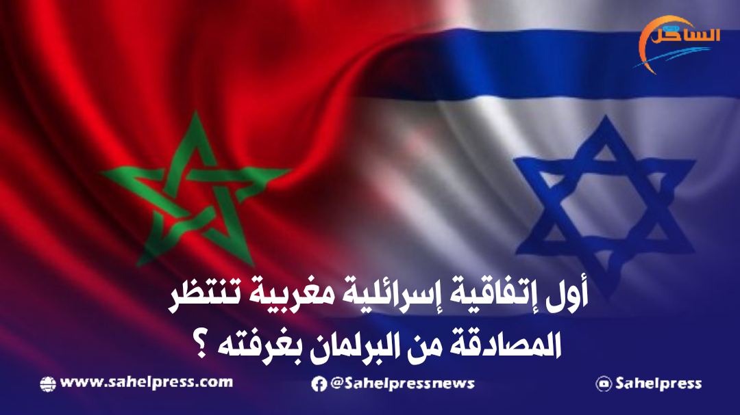 أول إتفاقية إسرائلية مغربية تنتظر المصادقة من البرلمان بغرفته ؟