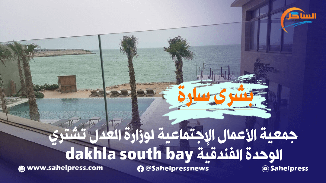 بشرى سارة .. جمعية الأعمال الإجتماعية لوزارة العدل تشتري الوحدة الفندقية dakhla south bay