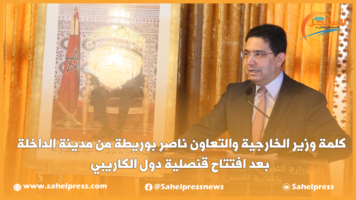 كلمة وزير الخارجية والتعاون ناصر بوريطة من مدينة الداخلة بعد افتتاح قنصلية دول الكاريبي