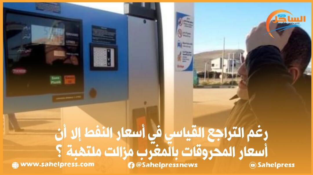 رغم التراجع القياسي في أسعار النفط إلا أن أسعار المحروقات بالمغرب مزالت ملتهبة ؟