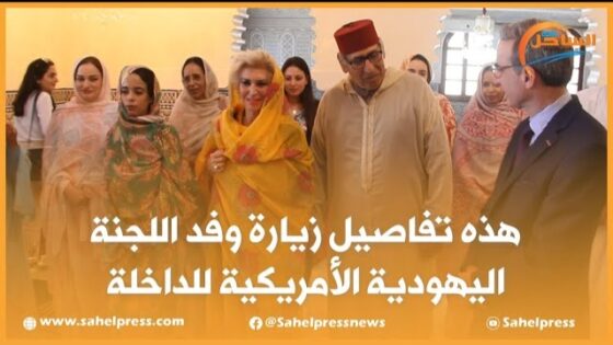 هذه تفاصيل زيارة وفد اللجنة اليهودية الأمريكية للداخلة