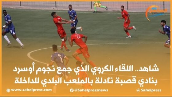 شاهد.. اللقاء الكروي الذي جمع نجوم أوسرد بنادي قصبة تادلة بالملعب البلدي للداخلة