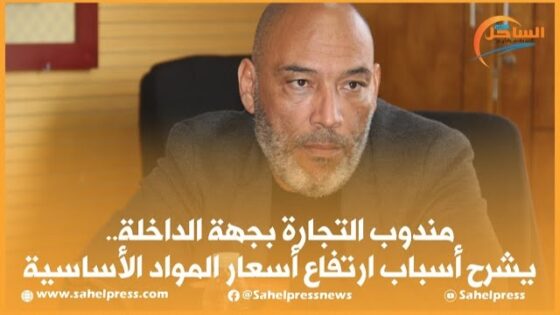 مندوب التجارة بجهة الداخلة.. يشرح أسباب ارتفاع أسعار المواد الأساسية