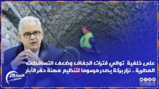 على خلفية توالي فترات الجفاف وضعف التساقطات المطرية .. نزار بركة يصدر مرسوما لتنظيم مهنة حفر الآبار