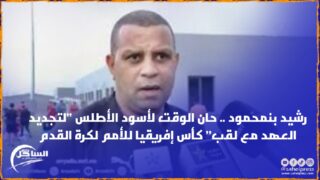 رشيد بنمحمود .. حان الوقت لأسود الأطلس “لتجديد العهد مع لقب” كأس إفريقيا للأمم لكرة القدم