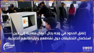 إغلاق الحدود في وجه رجال أعمال مغاربة إلى حين استكمال التحقيقات حول نشاطهم وارتباطاتهم الخارجية