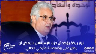 نزار بركة يؤكد أن حزب الإستقلال لا يمكن أن يظل على وضعه التنظيمي الحالي