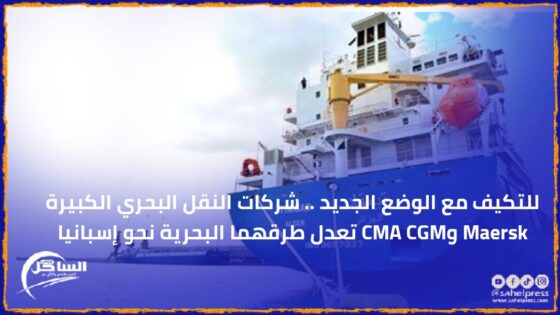 للتكيف مع الوضع الجديد .. شركات النقل البحري الكبيرة Maersk وCMA CGM تعدل طرقهما البحرية نحو إسبانيا