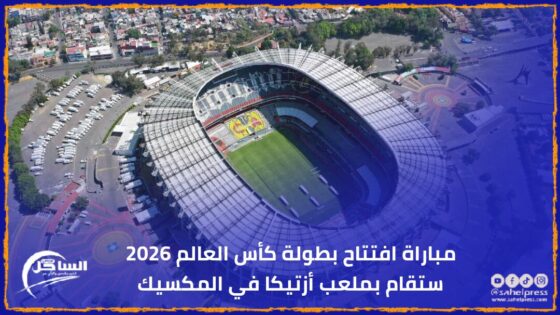 مباراة افتتاح بطولة كأس العالم 2026 ستقام بملعب أزتيكا في المكسيك