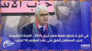 في أجل لا يتجاوز نهاية شهر أبريل 2024 .. اللجنة التنفيذية لحزب الاستقلال تتفق على عقد المؤتمر 18 للحزب