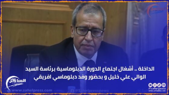 الداخلة .. أشغال اجتماع الدورة الدبلوماسية برئاسة السيد الوالي علي خليل و بحضور وفد دبلوماسي افريقي