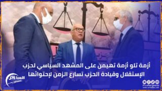 أزمة تلو أزمة تهيمن على المشهد السياسي لحزب الإستقلال وقيادة الحزب تسارع الزمن لإحتوائها