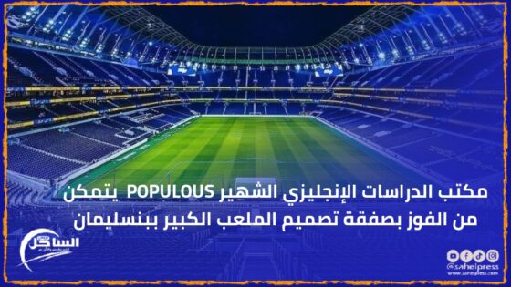 مكتب الدراسات الإنجليزي الشهير POPULOUS يتمكن من الفوز بصفقة تصميم الملعب الكبير ببنسليمان