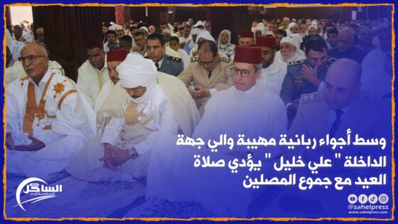 وسط أجواء ربانية مهيبة والي جهة الداخلة ” علي خليل ” يؤدي صلاة العيد مع جموع المصلين