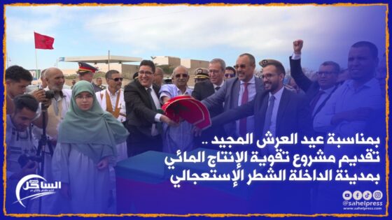 بمناسبة عيد العرش المجيد .. تقديم مشروع تقوية الإنتاج المائي بمدينة الداخلة الشطر الإستعجالي