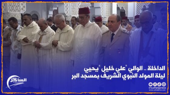 الداخلة .. الوالي “علي خليل” يحيي ليلة المولد النبوي الشريف بمسجد البر