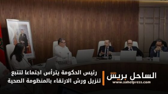 رئيس الحكومة يترأس اجتماعا لتتبع تنزيل ورش الارتقاء بالمنظومة الصحية تجسيدا للإرادة الملكية السامية