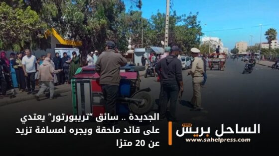 الجديدة .. سائق “تريبورتور” يعتدي على قائد ملحقة ويجره لمسافة تزيد عن 20 مترًا