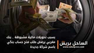 بسبب تحويلات مالية مشبوهة .. بنك مغربي يرفض طلب فتح حساب بنكي باسم شركة جديدة ( تفاصيل )
