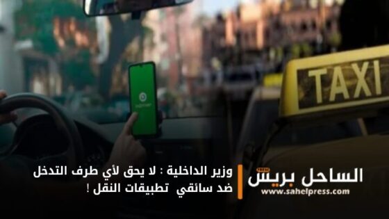 وزير الداخلية : لا يحق لأي طرف التدخل ضد سائقي تطبيقات النقل !