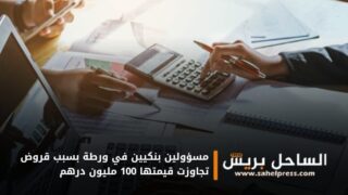 مسؤولين بنكيين في ورطة بسبب قروض تجاوزت قيمتها 100 مليون درهم