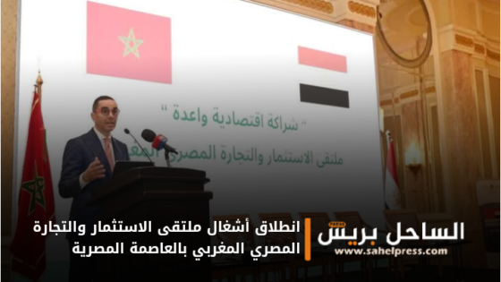 انطلاق أشغال ملتقى الاستثمار والتجارة المصري المغربي بالعاصمة المصرية