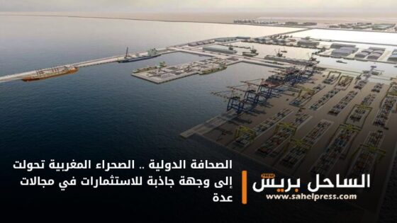 الصحافة الدولية .. الصحراء المغربية تحولت إلى وجهة جاذبة للاستثمارات في مجالات عدة