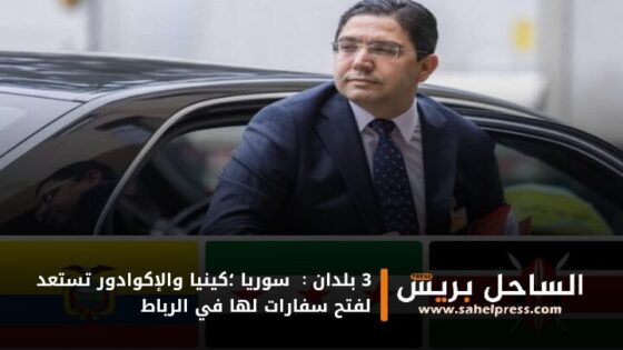 3 بلدان : سوريا ؛كينيا والإكوادور تستعد لفتح سفارات لها في الرباط