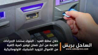خلال عطلة العيد .. البنوك ستتخذ الإجراءات اللازمة من أجل ضمان توفير كمية كافية من الأموال لتزويد الشبابيك الأوتوماتيكية