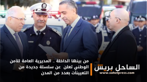 من بينها الداخلة .. المديرية العامة للأمن الوطني تعلن عن سلسلة جديدة من التعيينات بعدد من المدن