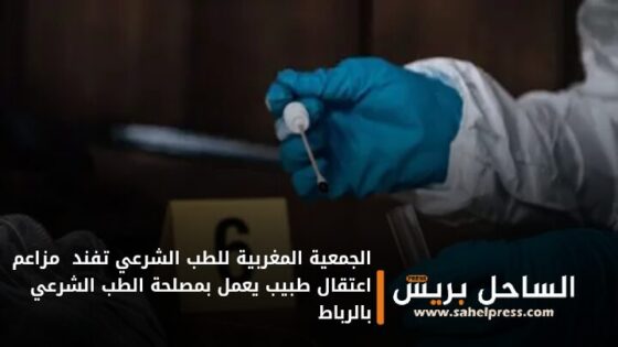 الجمعية المغربية للطب الشرعي تفند مزاعم اعتقال طبيب يعمل بمصلحة الطب الشرعي بالرباط