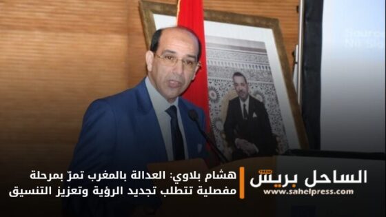 هشام بلاوي: العدالة بالمغرب تمرّ بمرحلة مفصلية تتطلب تجديد الرؤية وتعزيز التنسيق