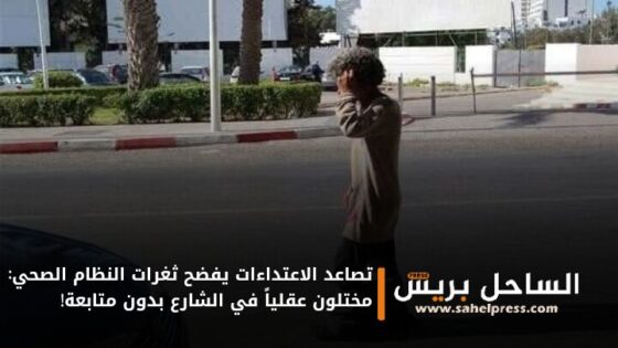 تصاعد الاعتداءات يفضح ثغرات النظام الصحي: مختلون عقلياً في الشارع بدون متابعة!