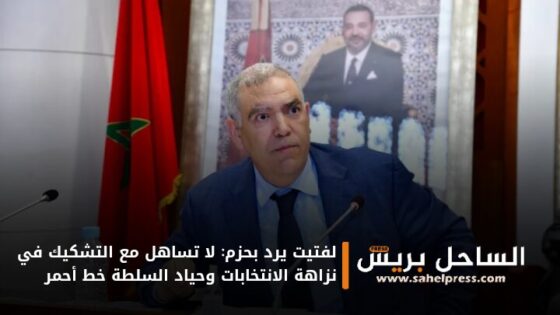 لفتيت يرد بحزم: لا تساهل مع التشكيك في نزاهة الانتخابات وحياد السلطة خط أحمر