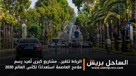 الرباط تتغير… مشاريع كبرى تُعيد رسم ملامح العاصمة استعدادًا لكأس العالم 2030
