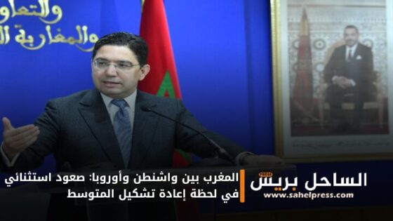 المغرب بين واشنطن وأوروبا: صعود استثنائي في لحظة إعادة تشكيل المتوسط