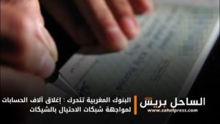 البنوك المغربية تتحرك : إغلاق آلاف الحسابات لمواجهة شبكات الاحتيال بالشيكات