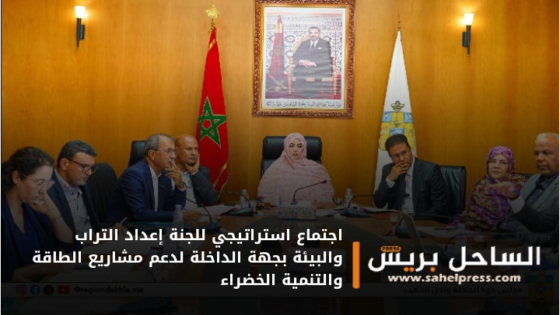 اجتماع استراتيجي للجنة إعداد التراب والبيئة بجهة الداخلة لدعم مشاريع الطاقة والتنمية الخضراء