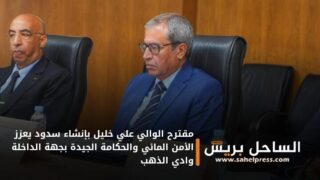 مقترح الوالي علي خليل بإنشاء سدود يعزز الأمن المائي والحكامة الجيدة بجهة الداخلة وادي الذهب