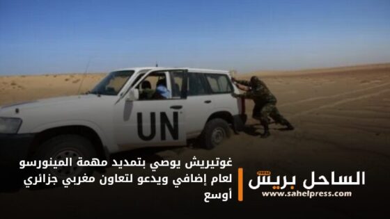 غوتيريش يوصي بتمديد مهمة المينورسو لعام إضافي ويدعو لتعاون مغربي جزائري أوسع