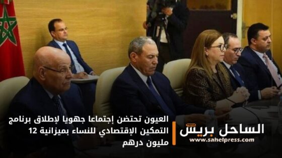 العيون تحتضن إجتماعا جهويا لإطلاق برنامج التمكين الإقتصادي للنساء بميزانية 12 مليون درهم