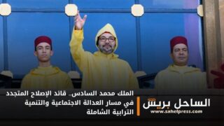 الملك محمد السادس.. قائد الإصلاح المتجدد في مسار العدالة الاجتماعية والتنمية الترابية الشاملة