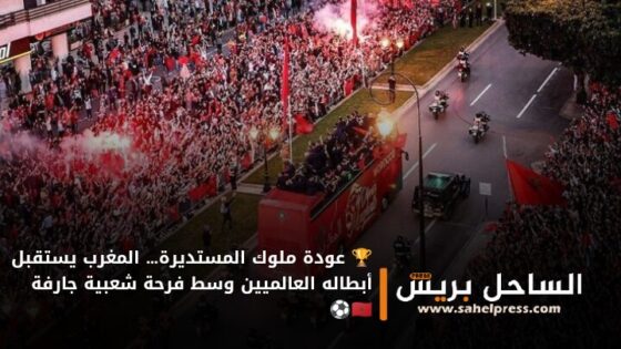 🏆 عودة ملوك المستديرة… المغرب يستقبل أبطاله العالميين وسط فرحة شعبية جارفة 🇲🇦⚽