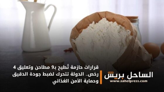 قرارات حازمة تُطيح بـ9 مطاحن وتعليق 4 رخص.. الدولة تتحرك لضبط جودة الدقيق وحماية الأمن الغذائي