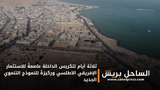 ثلاثة أيام لتكريس الداخلة عاصمةً للاستثمار الإفريقي الأطلسي وركيزةً للنموذج التنموي الجديد