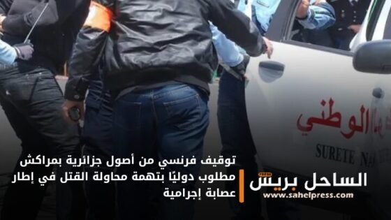 توقيف فرنسي من أصول جزائرية بمراكش مطلوب دوليًا بتهمة محاولة القتل في إطار عصابة إجرامية