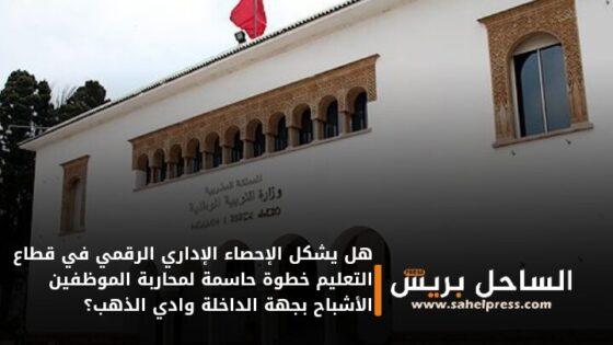 هل يشكل الإحصاء الإداري الرقمي في قطاع التعليم خطوة حاسمة لمحاربة الموظفين الأشباح بجهة الداخلة وادي الذهب؟