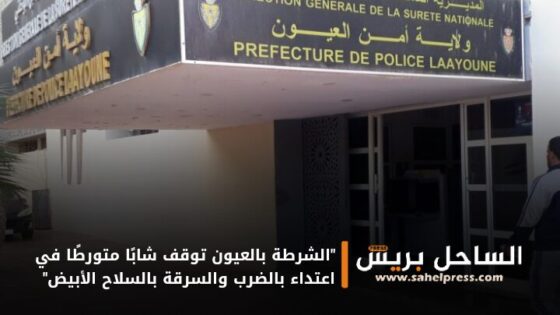 “الشرطة بالعيون توقف شابًا متورطًا في اعتداء بالضرب والسرقة بالسلاح الأبيض”